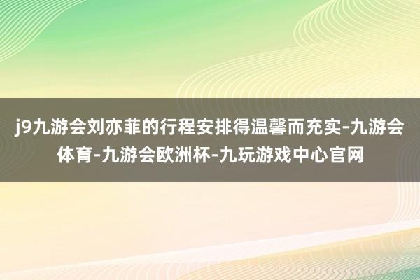 j9九游会刘亦菲的行程安排得温馨而充实-九游会体育-九游会欧洲杯-九玩游戏中心官网