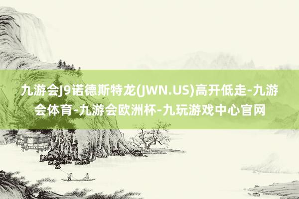 九游会J9诺德斯特龙(JWN.US)高开低走-九游会体育-九游会欧洲杯-九玩游戏中心官网