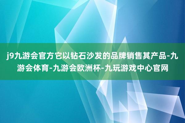 j9九游会官方它以钻石沙发的品牌销售其产品-九游会体育-九游会欧洲杯-九玩游戏中心官网