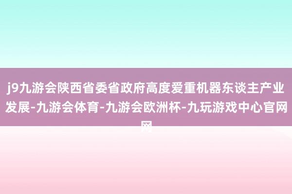 j9九游会陕西省委省政府高度爱重机器东谈主产业发展-九游会体育-九游会欧洲杯-九玩游戏中心官网
