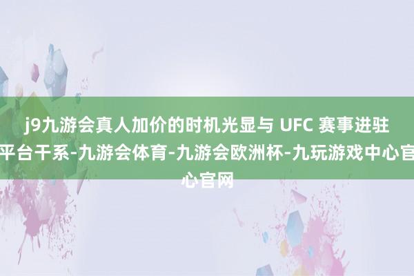 j9九游会真人加价的时机光显与 UFC 赛事进驻该平台干系-九游会体育-九游会欧洲杯-九玩游戏中心官网