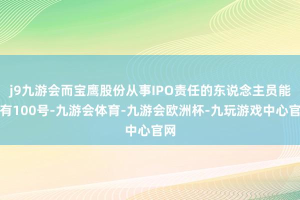 j9九游会而宝鹰股份从事IPO责任的东说念主员能够有100号-九游会体育-九游会欧洲杯-九玩游戏中心官网