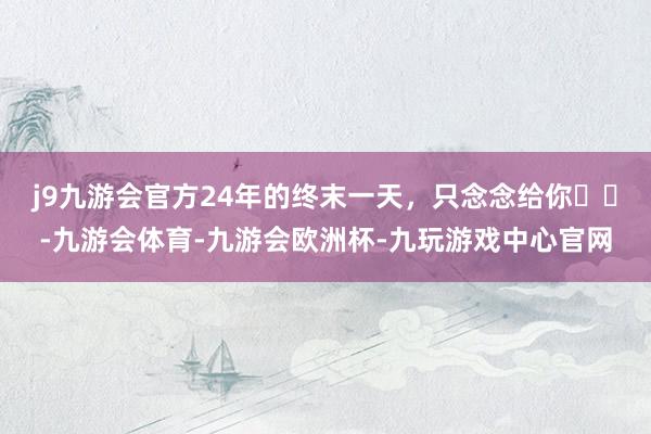 j9九游会官方24年的终末一天，只念念给你ᥫᩣ-九游会体育-九游会欧洲杯-九玩游戏中心官网