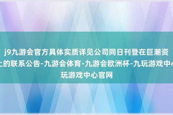 j9九游会官方具体实质详见公司同日刊登在巨潮资讯网上的联系公告-九游会体育-九游会欧洲杯-九玩游戏中心官网