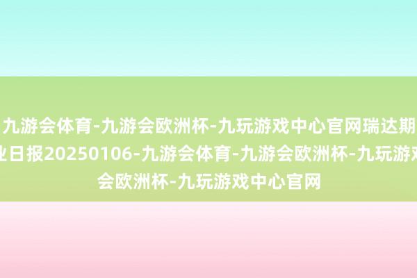 九游会体育-九游会欧洲杯-九玩游戏中心官网瑞达期货塑料产业日报20250106-九游会体育-九游会欧洲杯-九玩游戏中心官网