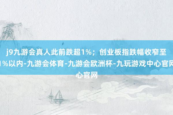 j9九游会真人此前跌超1%；创业板指跌幅收窄至1%以内-九游会体育-九游会欧洲杯-九玩游戏中心官网