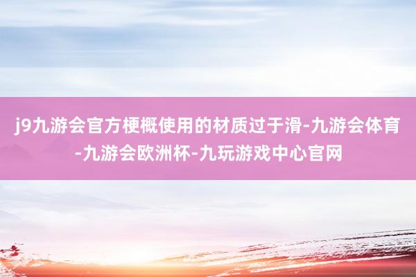 j9九游会官方梗概使用的材质过于滑-九游会体育-九游会欧洲杯-九玩游戏中心官网