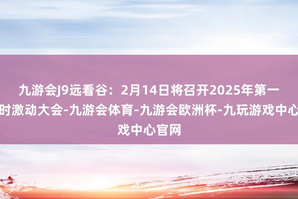 九游会J9远看谷：2月14日将召开2025年第一次临时激动大会-九游会体育-九游会欧洲杯-九玩游戏中心官网