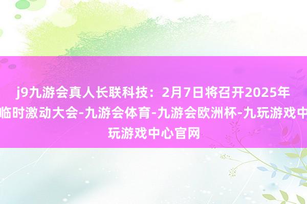 j9九游会真人长联科技：2月7日将召开2025年第一次临时激动大会-九游会体育-九游会欧洲杯-九玩游戏中心官网