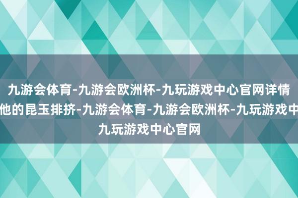 九游会体育-九游会欧洲杯-九玩游戏中心官网详情会被其他的昆玉排挤-九游会体育-九游会欧洲杯-九玩游戏中心官网