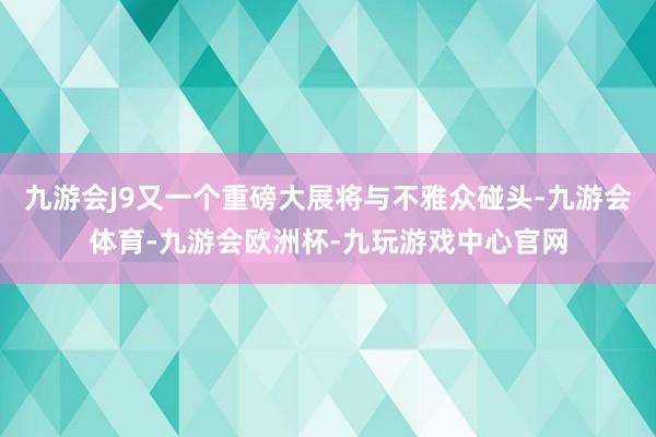 九游会J9又一个重磅大展将与不雅众碰头-九游会体育-九游会欧洲杯-九玩游戏中心官网