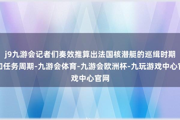 j9九游会记者们奏效推算出法国核潜艇的巡缉时期表和任务周期-九游会体育-九游会欧洲杯-九玩游戏中心官网