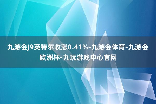 九游会J9英特尔收涨0.41%-九游会体育-九游会欧洲杯-九玩游戏中心官网