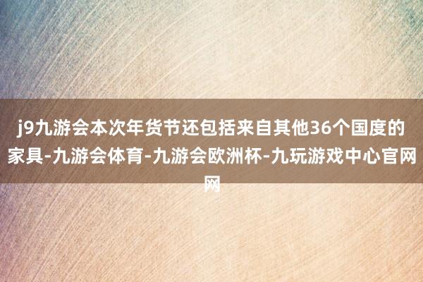 j9九游会本次年货节还包括来自其他36个国度的家具-九游会体育-九游会欧洲杯-九玩游戏中心官网