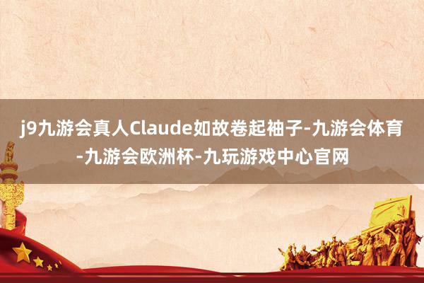 j9九游会真人Claude如故卷起袖子-九游会体育-九游会欧洲杯-九玩游戏中心官网