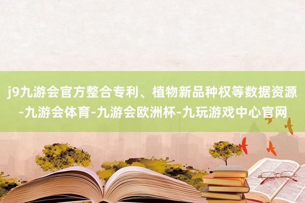 j9九游会官方整合专利、植物新品种权等数据资源-九游会体育-九游会欧洲杯-九玩游戏中心官网