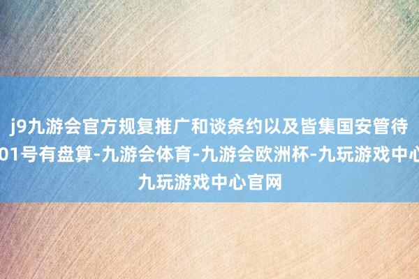 j9九游会官方规复推广和谈条约以及皆集国安管待第1701号有盘算-九游会体育-九游会欧洲杯-九玩游戏中心官网