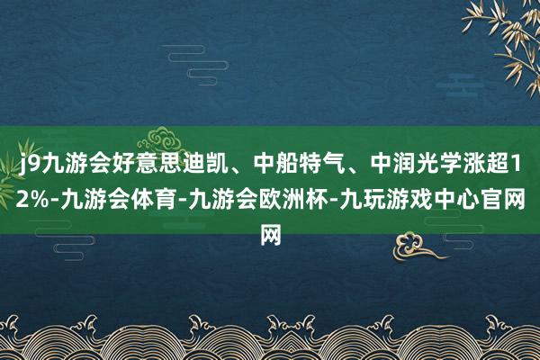 j9九游会好意思迪凯、中船特气、中润光学涨超12%-九游会体育-九游会欧洲杯-九玩游戏中心官网