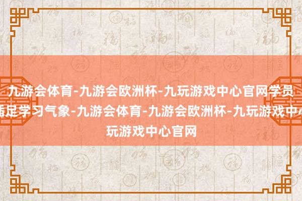 九游会体育-九游会欧洲杯-九玩游戏中心官网学员任性插足学习气象-九游会体育-九游会欧洲杯-九玩游戏中心官网