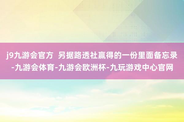 j9九游会官方  另据路透社赢得的一份里面备忘录-九游会体育-九游会欧洲杯-九玩游戏中心官网