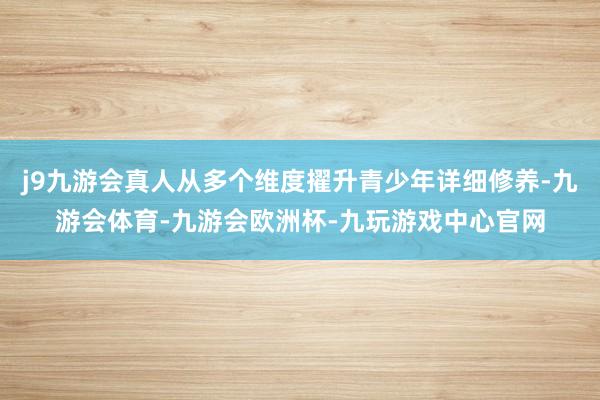 j9九游会真人从多个维度擢升青少年详细修养-九游会体育-九游会欧洲杯-九玩游戏中心官网