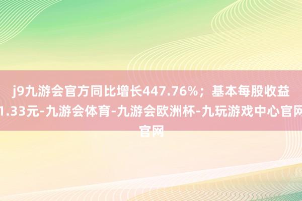 j9九游会官方同比增长447.76%；基本每股收益1.33元-九游会体育-九游会欧洲杯-九玩游戏中心官网