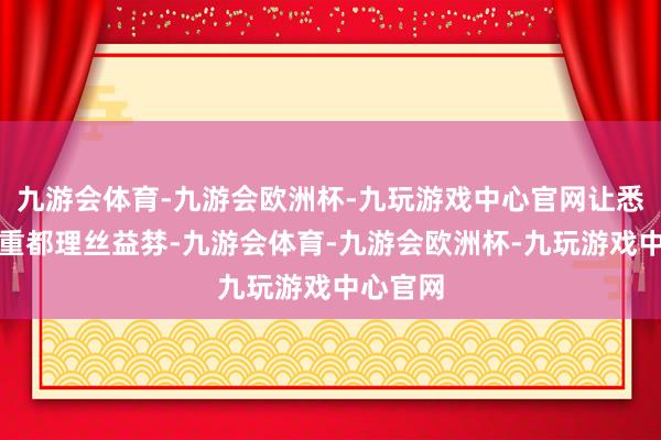 九游会体育-九游会欧洲杯-九玩游戏中心官网让悉数的繁重都理丝益棼-九游会体育-九游会欧洲杯-九玩游戏中心官网