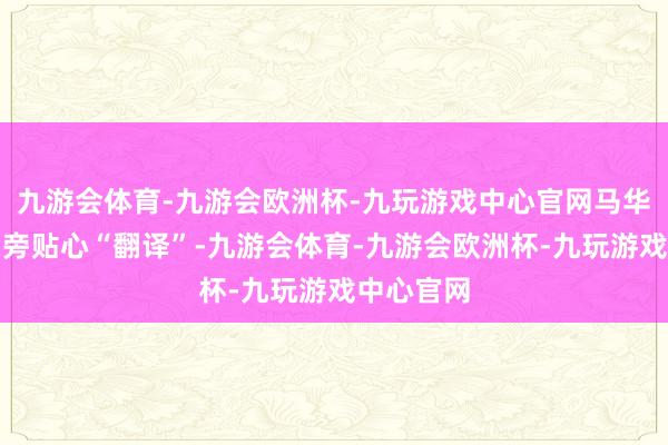 九游会体育-九游会欧洲杯-九玩游戏中心官网马华丽坐窝在旁贴心“翻译”-九游会体育-九游会欧洲杯-九玩游戏中心官网
