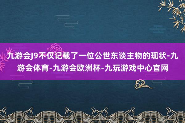 九游会J9不仅记载了一位公世东谈主物的现状-九游会体育-九游会欧洲杯-九玩游戏中心官网