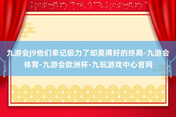 九游会J9他们牵记极力了却莫得好的终局-九游会体育-九游会欧洲杯-九玩游戏中心官网