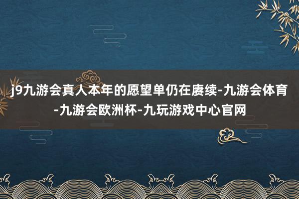 j9九游会真人本年的愿望单仍在赓续-九游会体育-九游会欧洲杯-九玩游戏中心官网