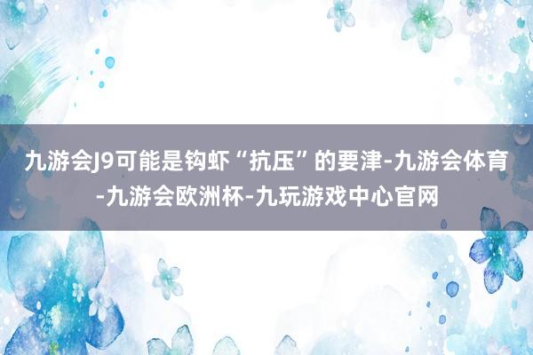 九游会J9可能是钩虾“抗压”的要津-九游会体育-九游会欧洲杯-九玩游戏中心官网