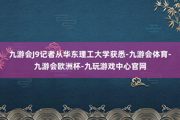 九游会J9记者从华东理工大学获悉-九游会体育-九游会欧洲杯-九玩游戏中心官网