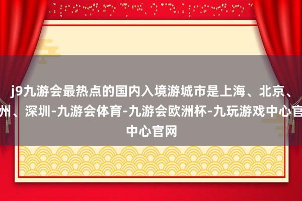 j9九游会最热点的国内入境游城市是上海、北京、广州、深圳-九游会体育-九游会欧洲杯-九玩游戏中心官网