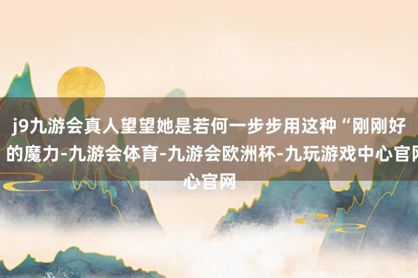 j9九游会真人望望她是若何一步步用这种“刚刚好”的魔力-九游会体育-九游会欧洲杯-九玩游戏中心官网