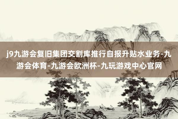 j9九游会复旧集团交割库推行自报升贴水业务-九游会体育-九游会欧洲杯-九玩游戏中心官网