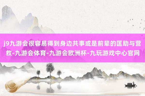 j9九游会很容易得到身边共事或是前辈的匡助与营救-九游会体育-九游会欧洲杯-九玩游戏中心官网