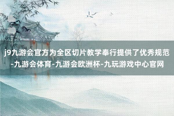 j9九游会官方为全区切片教学奉行提供了优秀规范-九游会体育-九游会欧洲杯-九玩游戏中心官网