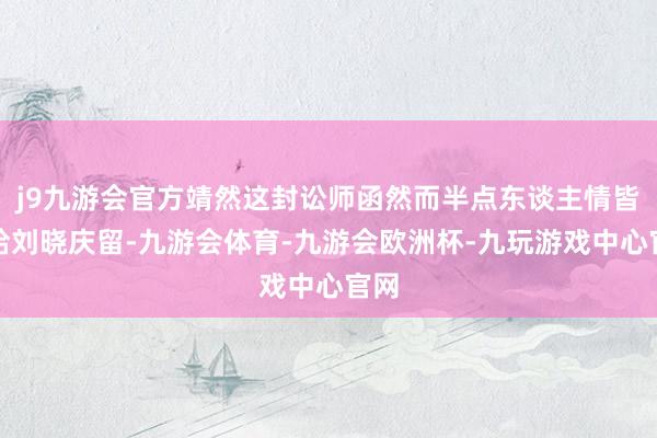 j9九游会官方靖然这封讼师函然而半点东谈主情皆没给刘晓庆留-九游会体育-九游会欧洲杯-九玩游戏中心官网