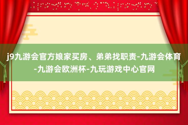 j9九游会官方娘家买房、弟弟找职责-九游会体育-九游会欧洲杯-九玩游戏中心官网