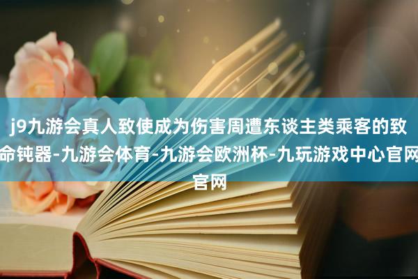 j9九游会真人致使成为伤害周遭东谈主类乘客的致命钝器-九游会体育-九游会欧洲杯-九玩游戏中心官网