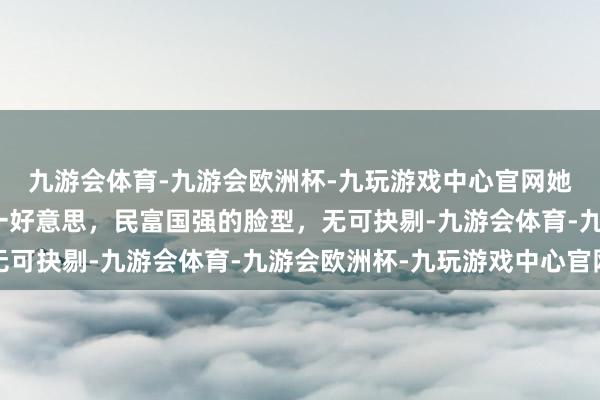 九游会体育-九游会欧洲杯-九玩游戏中心官网她太好意思了，亚洲第一好意思，民富国强的脸型，无可抉剔-九游会体育-九游会欧洲杯-九玩游戏中心官网