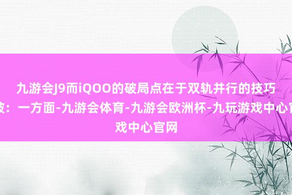 九游会J9而iQOO的破局点在于双轨并行的技巧突破：一方面-九游会体育-九游会欧洲杯-九玩游戏中心官网