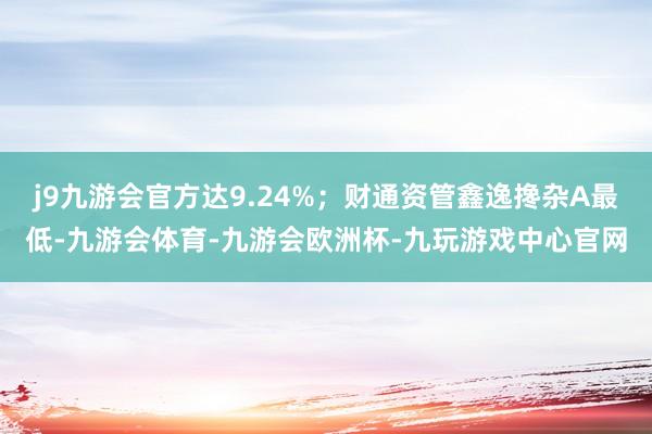 j9九游会官方达9.24%；财通资管鑫逸搀杂A最低-九游会体育-九游会欧洲杯-九玩游戏中心官网