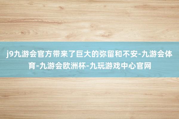 j9九游会官方带来了巨大的弥留和不安-九游会体育-九游会欧洲杯-九玩游戏中心官网