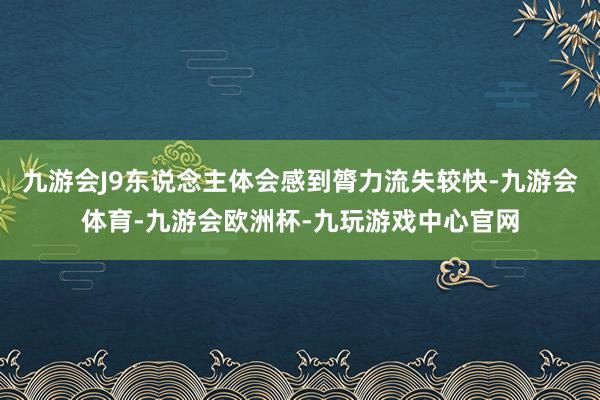 九游会J9东说念主体会感到膂力流失较快-九游会体育-九游会欧洲杯-九玩游戏中心官网