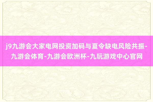 j9九游会大家电网投资加码与夏令缺电风险共振-九游会体育-九游会欧洲杯-九玩游戏中心官网