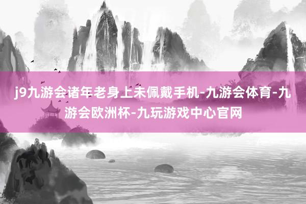j9九游会诸年老身上未佩戴手机-九游会体育-九游会欧洲杯-九玩游戏中心官网