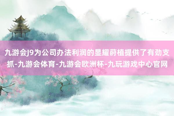 九游会J9为公司办法利润的显耀莳植提供了有劲支抓-九游会体育-九游会欧洲杯-九玩游戏中心官网