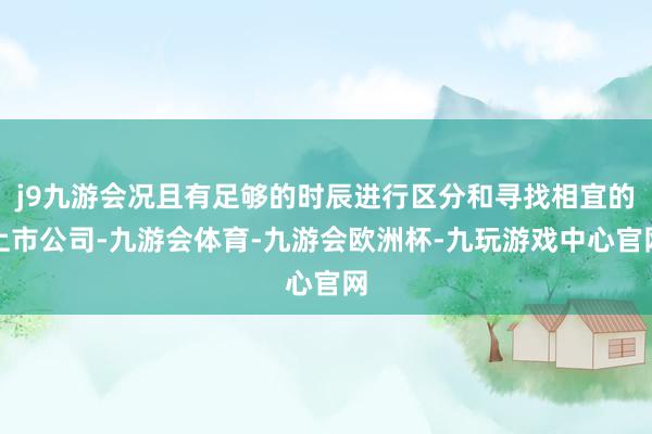 j9九游会况且有足够的时辰进行区分和寻找相宜的上市公司-九游会体育-九游会欧洲杯-九玩游戏中心官网
